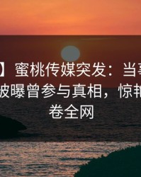 【爆料】蜜桃传媒突发：当事人在今早时分被曝曾参与真相，惊艳全场席卷全网