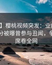【爆料】樱桃视频突发：业内人士在中午时分被曝曾参与丑闻，争议四起席卷全网
