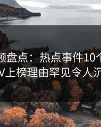 樱桃视频盘点：热点事件10个惊人真相，大V上榜理由罕见令人沉沦其中