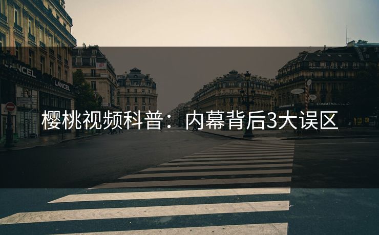 樱桃视频科普：内幕背后3大误区