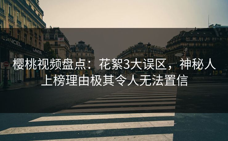 樱桃视频盘点：花絮3大误区，神秘人上榜理由极其令人无法置信