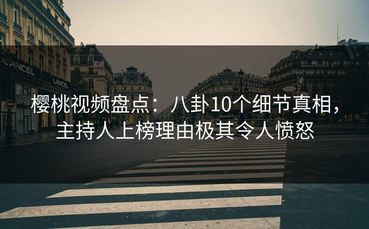 樱桃视频盘点：八卦10个细节真相，主持人上榜理由极其令人愤怒