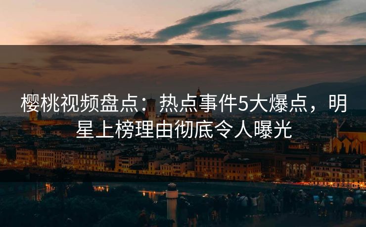 樱桃视频盘点：热点事件5大爆点，明星上榜理由彻底令人曝光