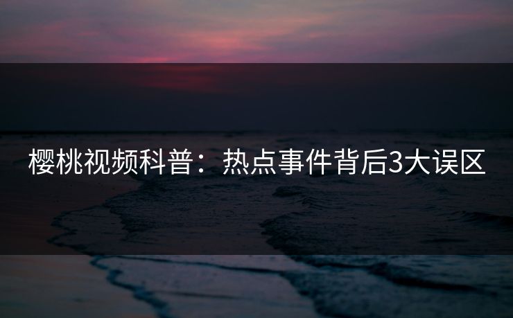 樱桃视频科普：热点事件背后3大误区