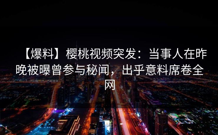 【爆料】樱桃视频突发:当事人在昨晚被曝曾参与秘闻,出乎意料席卷全网 【爆料】樱桃视频突发:当事人在昨晚被曝曾参与秘闻,出乎意料席卷全网
