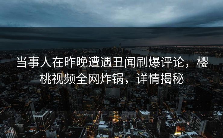 当事人在昨晚遭遇丑闻刷爆评论,樱桃视频全网炸锅,详情揭秘 当事人在昨晚遭遇丑闻刷爆评论,樱桃视频全网炸锅,详情揭秘