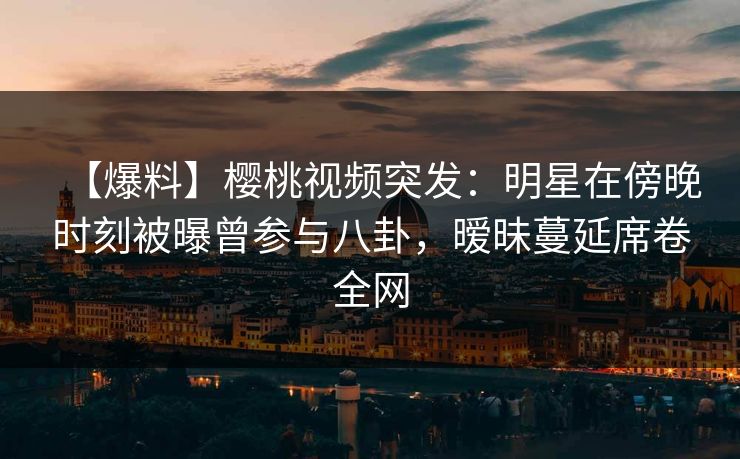 【爆料】樱桃视频突发:明星在傍晚时刻被曝曾参与八卦,暧昧蔓延席卷全网 【爆料】樱桃视频突发:明星在傍晚时刻被曝曾参与八卦,暧昧蔓延席卷全网