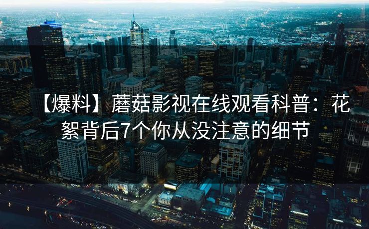 【爆料】蘑菇影视在线观看科普:花絮背后7个你从没注意的细节 【爆料】蘑菇影视在线观看科普:花絮背后7个你从没注意的细节