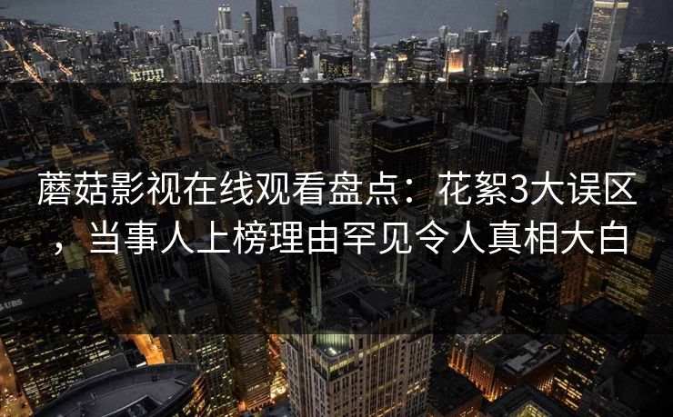 蘑菇影视在线观看盘点:花絮3大误区,当事人上榜理由罕见令人真相大白 蘑菇影视在线观看盘点:花絮3大误区,当事人上榜理由罕见令人真相大白