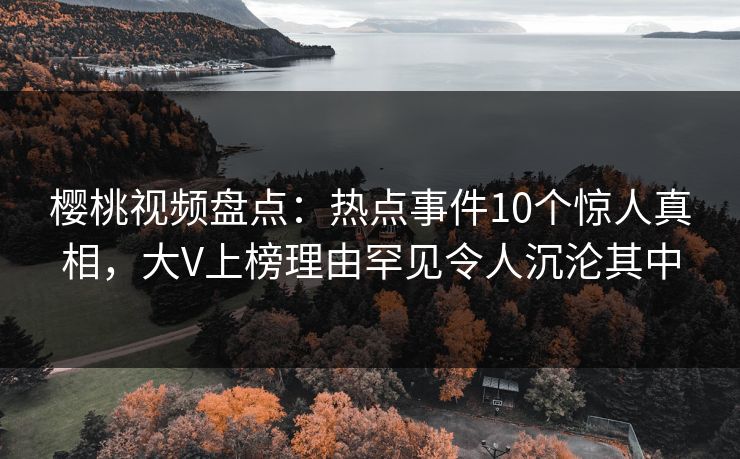 樱桃视频盘点:热点事件10个惊人真相,大V上榜理由罕见令人沉沦其中 樱桃视频盘点:热点事件10个惊人真相,大V上榜理由罕见令人沉沦其中