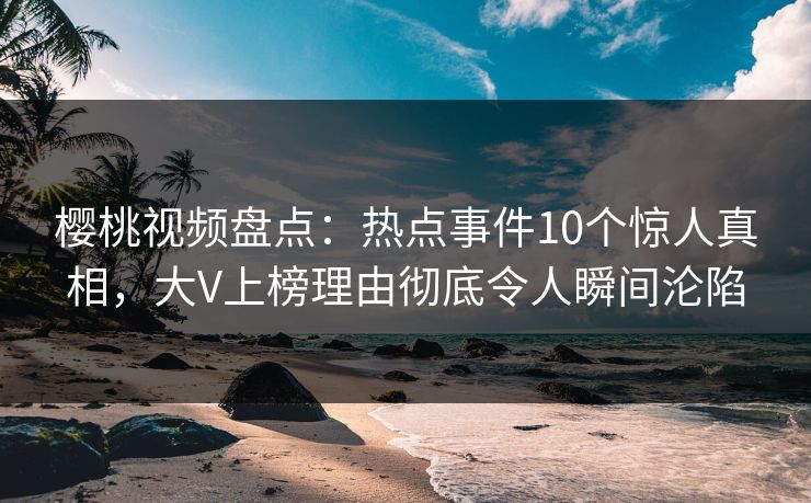 樱桃视频盘点：热点事件10个惊人真相，大V上榜理由彻底令人瞬间沦陷