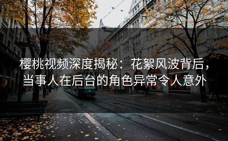 樱桃视频深度揭秘:花絮风波背后,当事人在后台的角色异常令人意外 樱桃视频深度揭秘:花絮风波背后,当事人在后台的角色异常令人意外