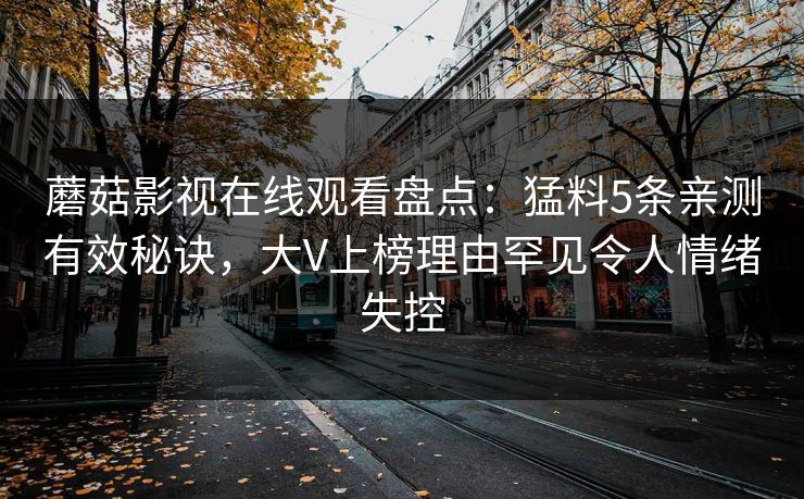 蘑菇影视在线观看盘点：猛料5条亲测有效秘诀，大V上榜理由罕见令人情绪失控