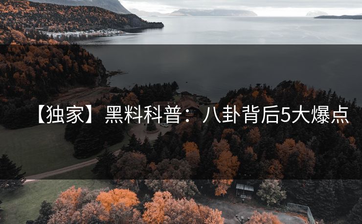 【独家】黑料科普:八卦背后5大爆点 【独家】黑料科普:八卦背后5大爆点