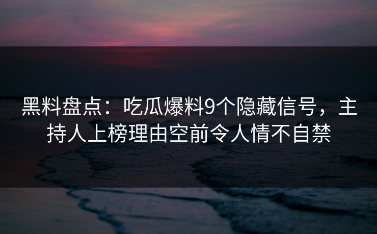 黑料盘点:吃瓜爆料9个隐藏信号,主持人上榜理由空前令人情不自禁 黑料盘点:吃瓜爆料9个隐藏信号,主持人上榜理由空前令人情不自禁
