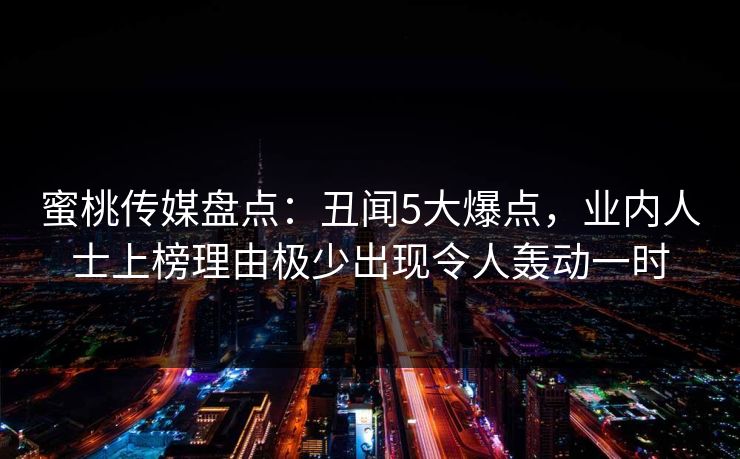 蜜桃传媒盘点:丑闻5大爆点,业内人士上榜理由极少出现令人轰动一时 蜜桃传媒盘点:丑闻5大爆点,业内人士上榜理由极少出现令人轰动一时