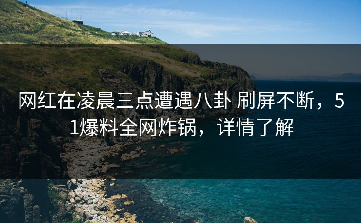 网红在凌晨三点遭遇八卦 刷屏不断,51爆料全网炸锅,详情了解 网红在凌晨三点遭遇八卦 刷屏不断,51爆料全网炸锅,详情了解
