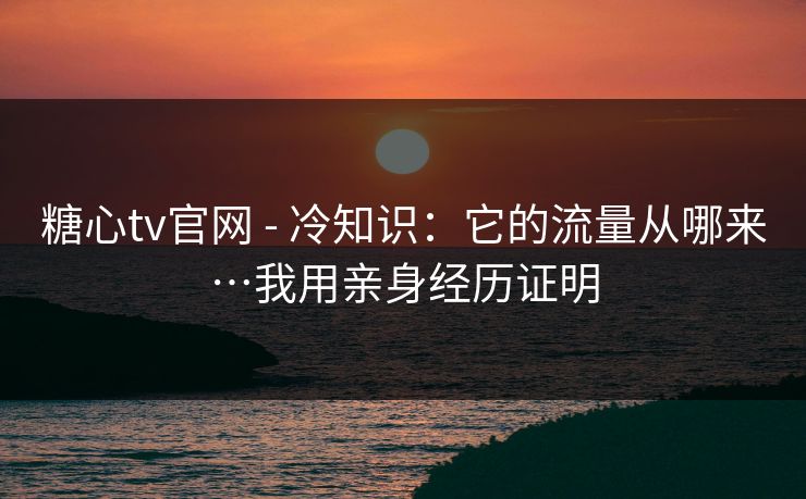 糖心tv官网 - 冷知识:它的流量从哪来…我用亲身经历证明 糖心tv官网 - 冷知识:它的流量从哪来…我用亲身经历证明