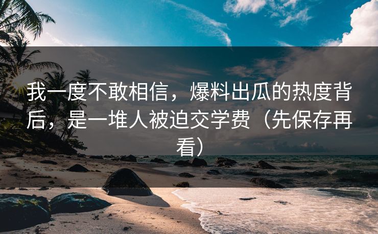 我一度不敢相信,爆料出瓜的热度背后,是一堆人被迫交学费(先保存再看) 我一度不敢相信,爆料出瓜的热度背后,是一堆人被迫交学费(先保存再看)