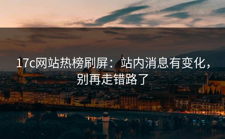 17c网站热榜刷屏：站内消息有变化，别再走错路了