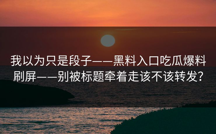 我以为只是段子——黑料入口吃瓜爆料刷屏——别被标题牵着走该不该转发? 我以为只是段子——黑料入口吃瓜爆料刷屏——别被标题牵着走该不该转发?