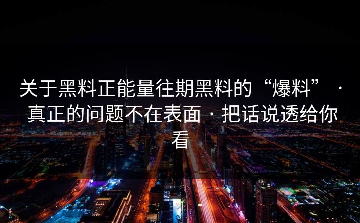 关于黑料正能量往期黑料的“爆料” · 真正的问题不在表面 · 把话说透给你看 关于黑料正能量往期黑料的“爆料” · 真正的问题不在表面 · 把话说透给你看