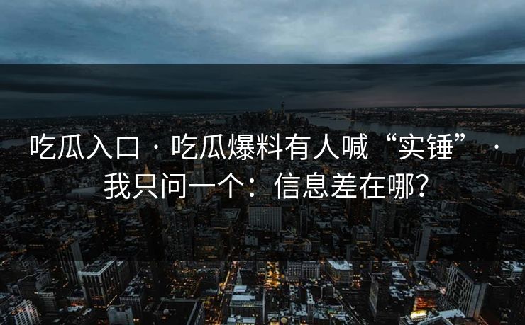 吃瓜入口 · 吃瓜爆料有人喊“实锤” · 我只问一个：信息差在哪？