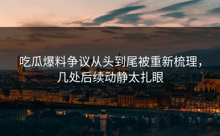 吃瓜爆料争议从头到尾被重新梳理，几处后续动静太扎眼