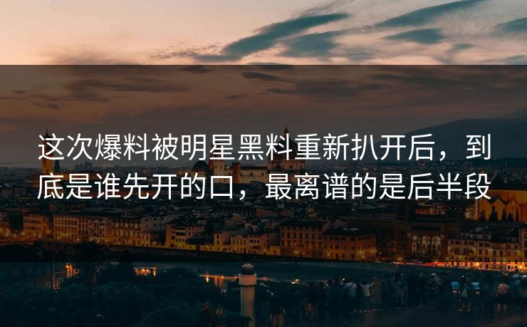 这次爆料被明星黑料重新扒开后，到底是谁先开的口，最离谱的是后半段