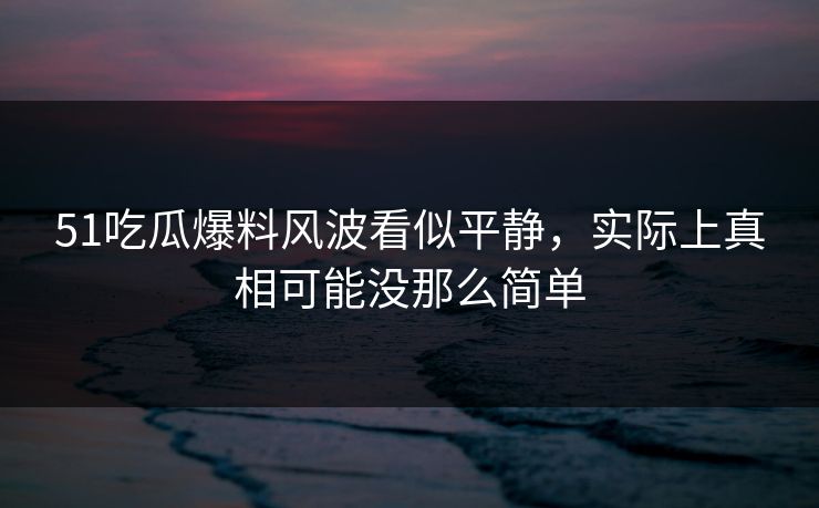 51吃瓜爆料风波看似平静,实际上真相可能没那么简单 51吃瓜爆料风波看似平静,实际上真相可能没那么简单