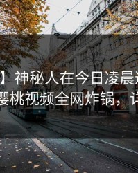【紧急】神秘人在今日凌晨遭遇八卦震惊，樱桃视频全网炸锅，详情点击
