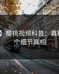 【震惊】樱桃视频科普：真相背后10个细节真相