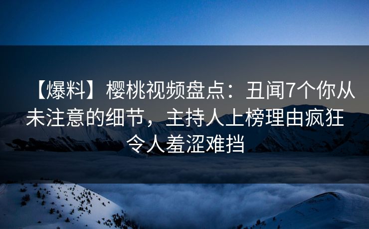 【爆料】樱桃视频盘点:丑闻7个你从未注意的细节,主持人上榜理由疯狂令人羞涩难挡 【爆料】樱桃视频盘点:丑闻7个你从未注意的细节,主持人上榜理由疯狂令人羞涩难挡
