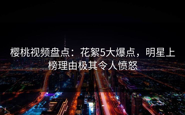 樱桃视频盘点：花絮5大爆点，明星上榜理由极其令人愤怒