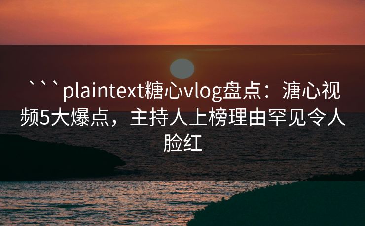 ```plaintext糖心vlog盘点:溏心视频5大爆点,主持人上榜理由罕见令人脸红 ```plaintext糖心vlog盘点:溏心视频5大爆点,主持人上榜理由罕见令人脸红