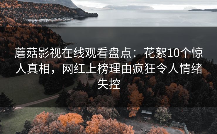蘑菇影视在线观看盘点:花絮10个惊人真相,网红上榜理由疯狂令人情绪失控 蘑菇影视在线观看盘点:花絮10个惊人真相,网红上榜理由疯狂令人情绪失控