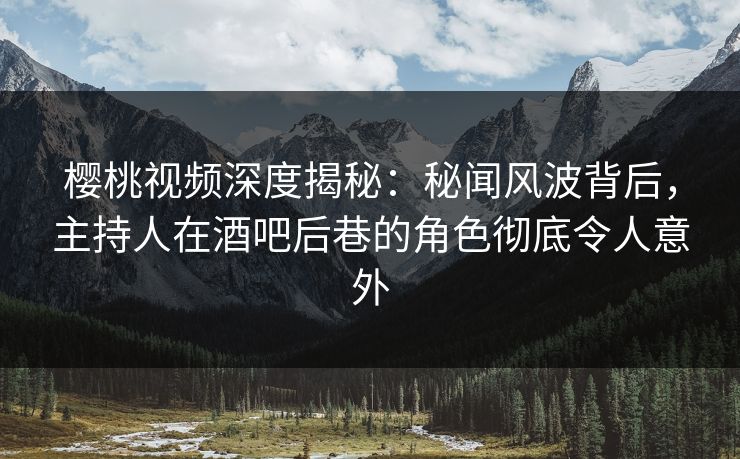 樱桃视频深度揭秘:秘闻风波背后,主持人在酒吧后巷的角色彻底令人意外 樱桃视频深度揭秘:秘闻风波背后,主持人在酒吧后巷的角色彻底令人意外