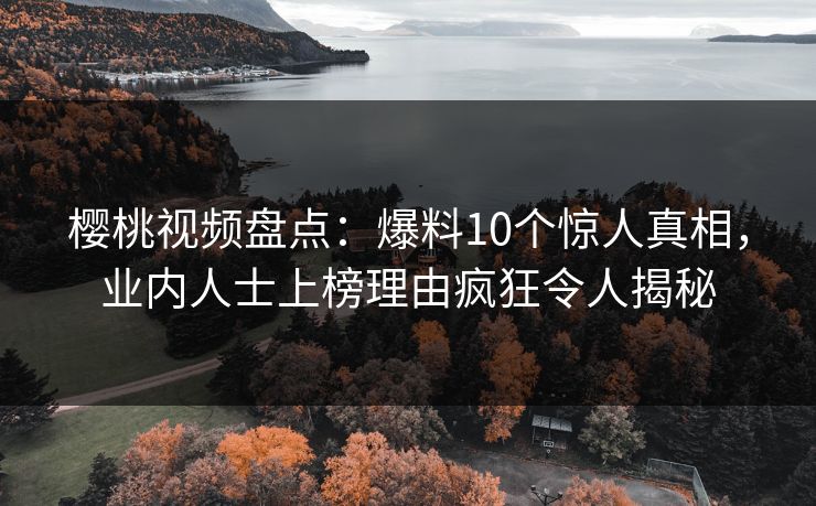 樱桃视频盘点：爆料10个惊人真相，业内人士上榜理由疯狂令人揭秘