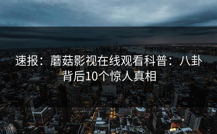 速报：蘑菇影视在线观看科普：八卦背后10个惊人真相