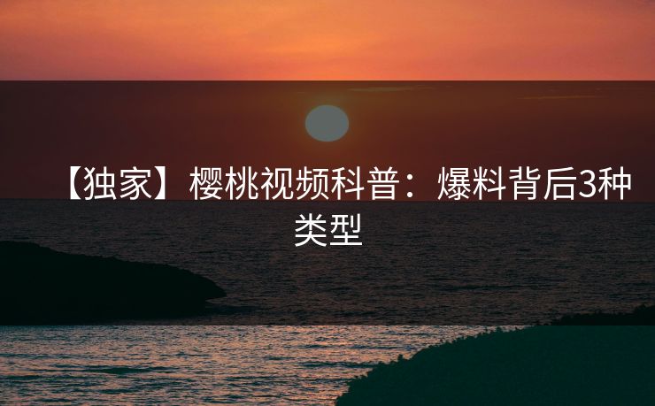 【独家】樱桃视频科普:爆料背后3种类型 【独家】樱桃视频科普:爆料背后3种类型