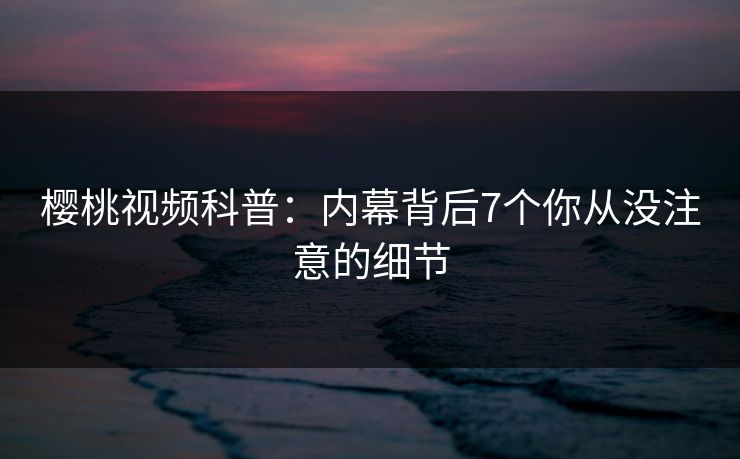 樱桃视频科普:内幕背后7个你从没注意的细节 樱桃视频科普:内幕背后7个你从没注意的细节