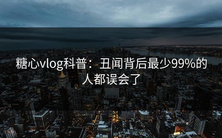 糖心vlog科普:丑闻背后最少99%的人都误会了 糖心vlog科普:丑闻背后最少99%的人都误会了