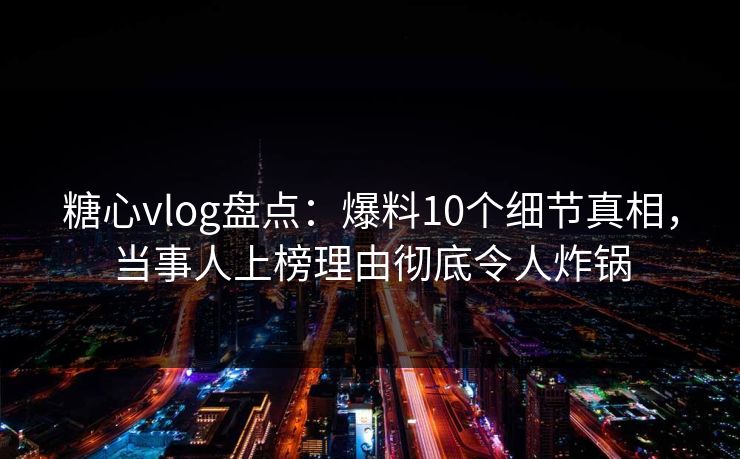 糖心vlog盘点:爆料10个细节真相,当事人上榜理由彻底令人炸锅 糖心vlog盘点:爆料10个细节真相,当事人上榜理由彻底令人炸锅