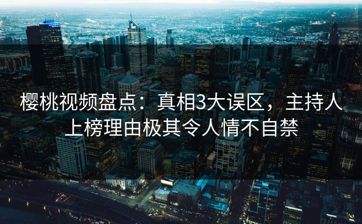 樱桃视频盘点:真相3大误区,主持人上榜理由极其令人情不自禁 樱桃视频盘点:真相3大误区,主持人上榜理由极其令人情不自禁