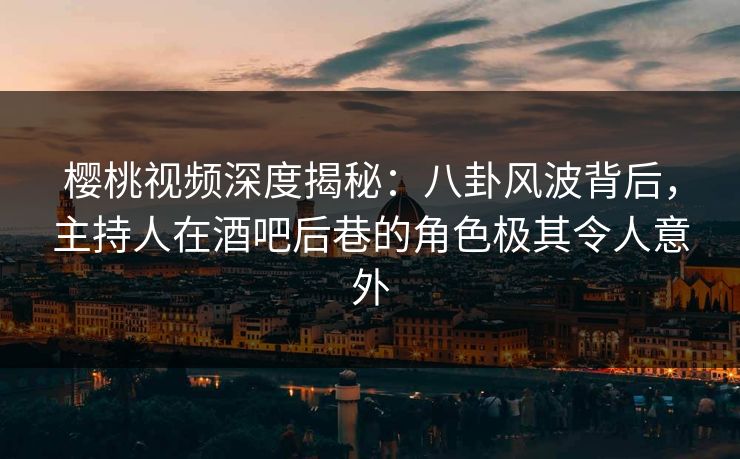 樱桃视频深度揭秘:八卦风波背后,主持人在酒吧后巷的角色极其令人意外 樱桃视频深度揭秘:八卦风波背后,主持人在酒吧后巷的角色极其令人意外