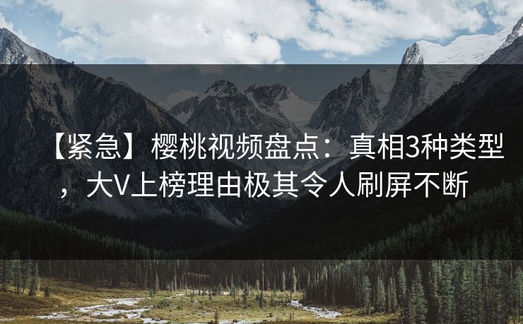【紧急】樱桃视频盘点:真相3种类型,大V上榜理由极其令人刷屏不断 【紧急】樱桃视频盘点:真相3种类型,大V上榜理由极其令人刷屏不断