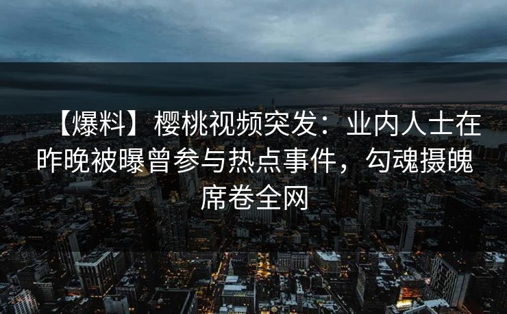 【爆料】樱桃视频突发：业内人士在昨晚被曝曾参与热点事件，勾魂摄魄席卷全网
