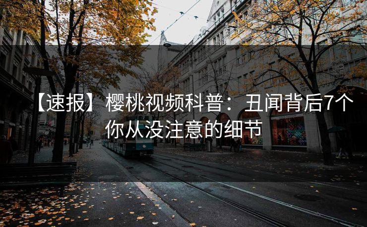 【速报】樱桃视频科普:丑闻背后7个你从没注意的细节 【速报】樱桃视频科普:丑闻背后7个你从没注意的细节