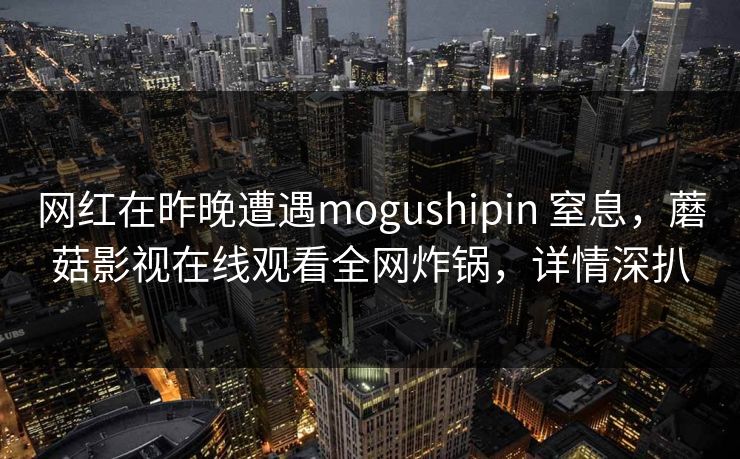 网红在昨晚遭遇mogushipin 窒息,蘑菇影视在线观看全网炸锅,详情深扒 网红在昨晚遭遇mogushipin 窒息,蘑菇影视在线观看全网炸锅,详情深扒