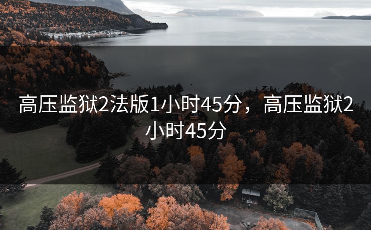 高压监狱2法版1小时45分,高压监狱2小时45分 高压监狱2法版1小时45分,高压监狱2小时45分